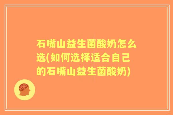 石嘴山益生菌酸奶怎么选(如何选择适合自己的石嘴山益生菌酸奶)