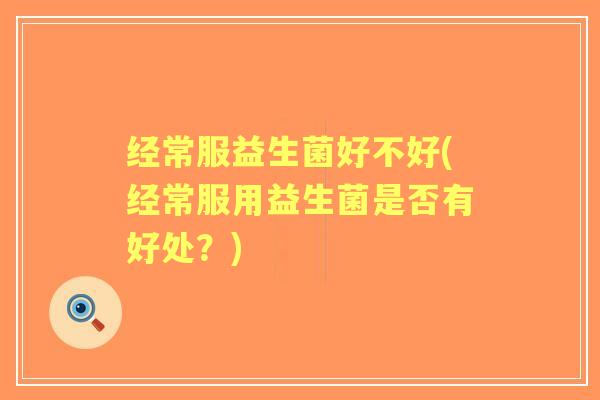 经常服益生菌好不好(经常服用益生菌是否有好处?) 经常服益生菌好不好(经常服用益生菌是否有好处?)