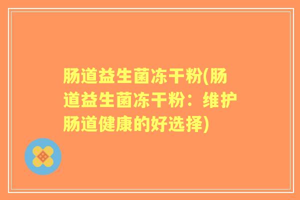肠道益生菌冻干粉(肠道益生菌冻干粉:维护肠道健康的好选择) 肠道益生菌冻干粉(肠道益生菌冻干粉:维护肠道健康的好选择)