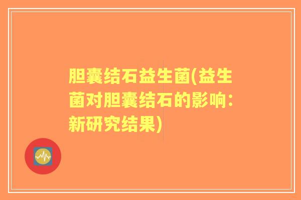 胆囊结石益生菌(益生菌对胆囊结石的影响：新研究结果)