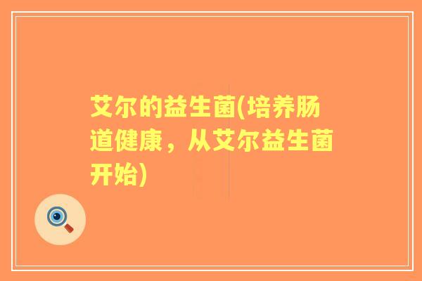 艾尔的益生菌(培养肠道健康,从艾尔益生菌开始) 艾尔的益生菌(培养肠道健康,从艾尔益生菌开始)