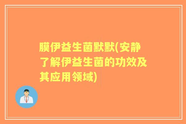 膜伊益生菌默默(安静了解伊益生菌的功效及其应用领域)