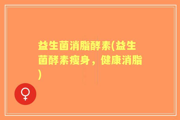 益生菌消脂酵素(益生菌酵素瘦身,健康消脂) 益生菌消脂酵素(益生菌酵素瘦身,健康消脂)