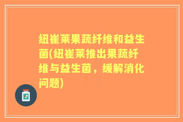 纽崔莱果蔬纤维和益生菌(纽崔莱推出果蔬纤维与益生菌,缓解消化问题) 纽崔莱果蔬纤维和益生菌(纽崔莱推出果蔬纤维与益生菌,缓解消化问题)