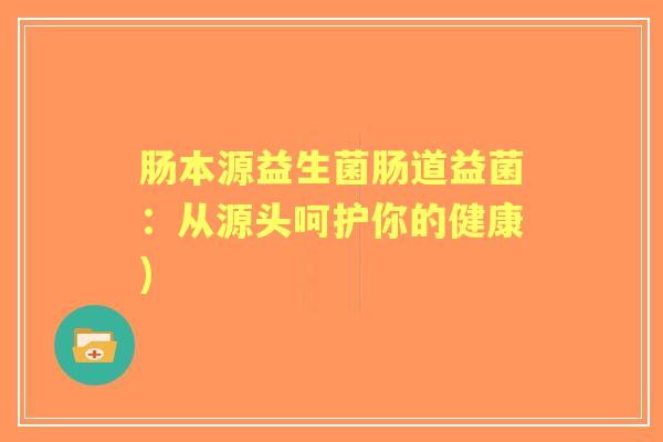 肠本源益生菌肠道益菌：从源头呵护你的健康)