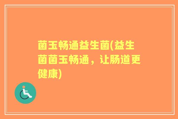 菌玉畅通益生菌(益生菌菌玉畅通,让肠道更健康) 菌玉畅通益生菌(益生菌菌玉畅通,让肠道更健康)