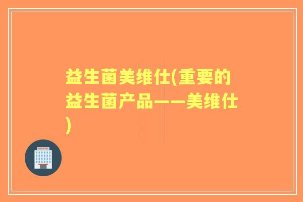 益生菌美维仕(重要的益生菌产品——美维仕) 益生菌美维仕(重要的益生菌产品——美维仕)