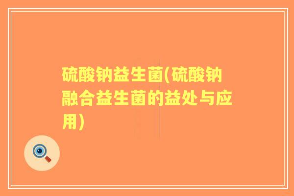 硫酸钠益生菌(硫酸钠融合益生菌的益处与应用)