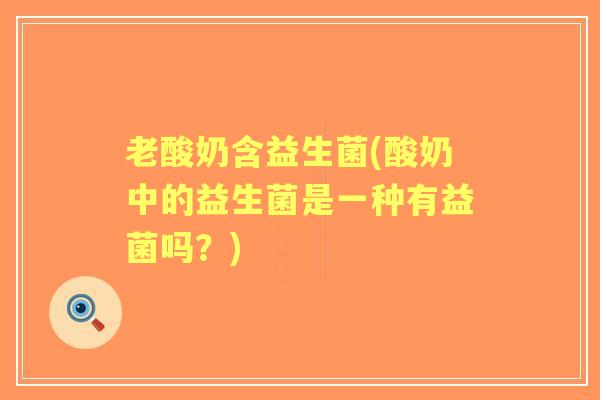 老酸奶含益生菌(酸奶中的益生菌是一种有益菌吗?) 老酸奶含益生菌(酸奶中的益生菌是一种有益菌吗?)