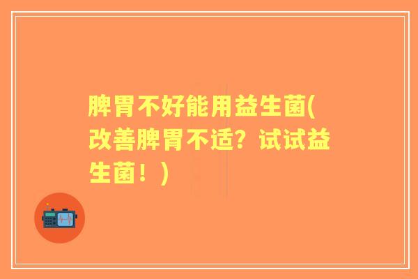 脾胃不好能用益生菌(改善脾胃不适?试试益生菌!) 脾胃不好能用益生菌(改善脾胃不适?试试益生菌!)