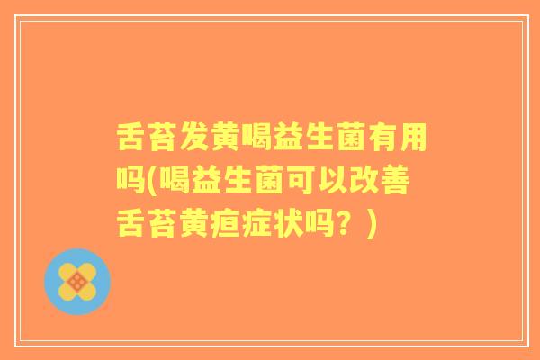 舌苔发黄喝益生菌有用吗(喝益生菌可以改善舌苔黄疸症状吗?) 舌苔发黄喝益生菌有用吗(喝益生菌可以改善舌苔黄疸症状吗?)