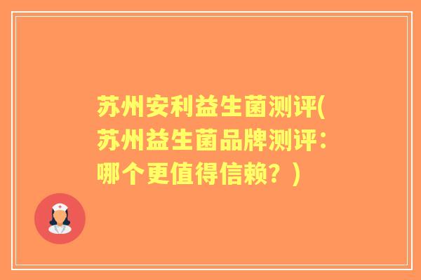 苏州安利益生菌测评(苏州益生菌品牌测评:哪个更值得信赖?) 苏州安利益生菌测评(苏州益生菌品牌测评:哪个更值得信赖?)