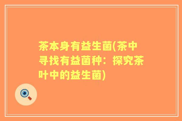 茶本身有益生菌(茶中寻找有益菌种：探究茶叶中的益生菌)