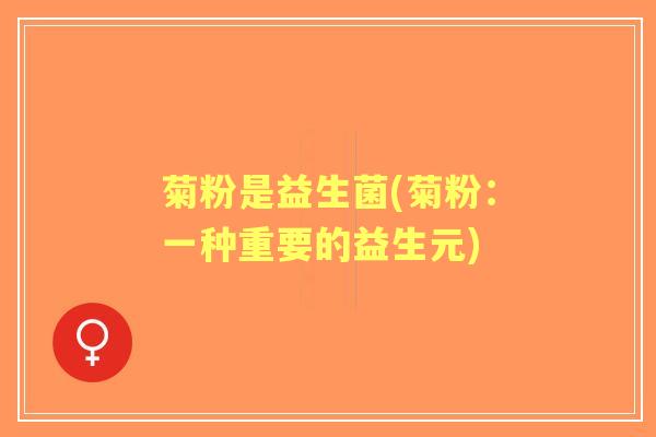 菊粉是益生菌(菊粉:一种重要的益生元) 菊粉是益生菌(菊粉:一种重要的益生元)