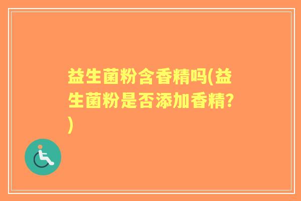 益生菌粉含香精吗(益生菌粉是否添加香精?) 益生菌粉含香精吗(益生菌粉是否添加香精?)