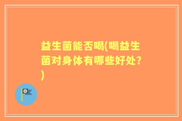 益生菌能否喝(喝益生菌对身体有哪些好处？)