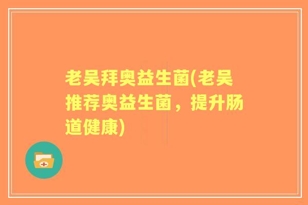 老吴拜奥益生菌(老吴推荐奥益生菌,提升肠道健康) 老吴拜奥益生菌(老吴推荐奥益生菌,提升肠道健康)