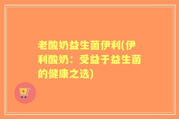 老酸奶益生菌伊利(伊利酸奶：受益于益生菌的健康之选)