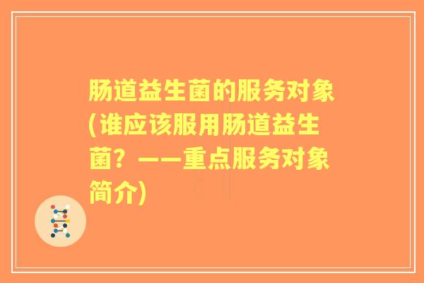 肠道益生菌的服务对象(谁应该服用肠道益生菌?——重点服务对象简介) 肠道益生菌的服务对象(谁应该服用肠道益生菌?——重点服务对象简介)