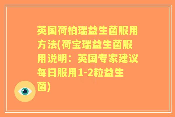 英国荷柏瑞益生菌服用方法(荷宝瑞益生菌服用说明:英国专家建议每日服用1-2粒益生菌) 英国荷柏瑞益生菌服用方法(荷宝瑞益生菌服用说明:英国专家建议每日服用1-2粒益生菌)