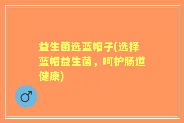 益生菌选蓝帽子(选择蓝帽益生菌，呵护肠道健康)
