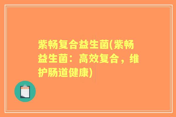 紫畅复合益生菌(紫畅益生菌:高效复合,维护肠道健康) 紫畅复合益生菌(紫畅益生菌:高效复合,维护肠道健康)