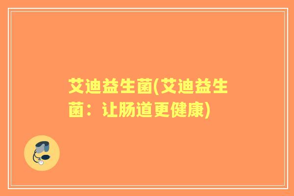 艾迪益生菌(艾迪益生菌:让肠道更健康) 艾迪益生菌(艾迪益生菌:让肠道更健康)