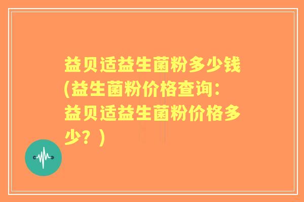 益贝适益生菌粉多少钱(益生菌粉价格查询：益贝适益生菌粉价格多少？)
