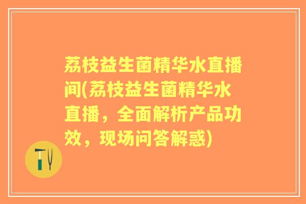 荔枝益生菌精华水直播间(荔枝益生菌精华水直播，全面解析产品功效，现场问答解惑)