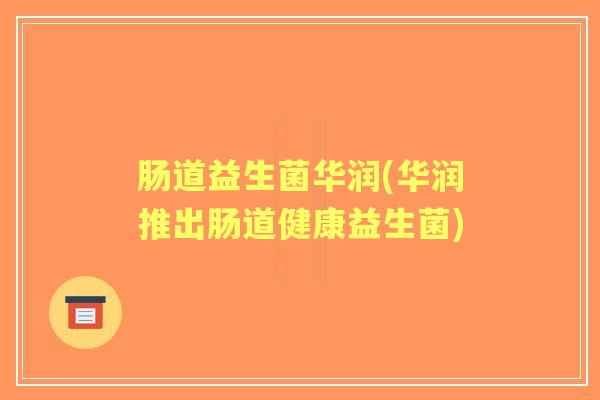 肠道益生菌华润(华润推出肠道健康益生菌)