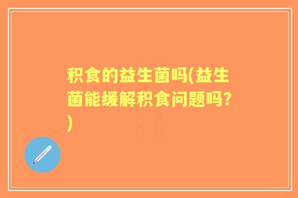 积食的益生菌吗(益生菌能缓解积食问题吗？)