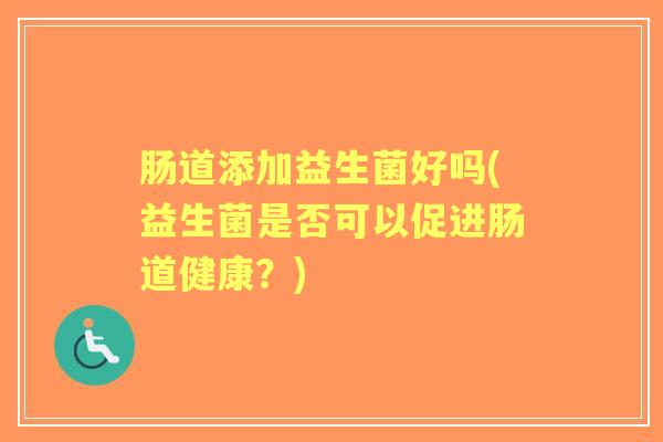 肠道添加益生菌好吗(益生菌是否可以促进肠道健康?) 肠道添加益生菌好吗(益生菌是否可以促进肠道健康?)