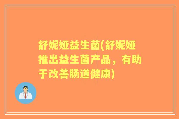 舒妮娅益生菌(舒妮娅推出益生菌产品,有助于改善肠道健康) 舒妮娅益生菌(舒妮娅推出益生菌产品,有助于改善肠道健康)