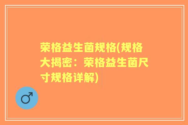 荣格益生菌规格(规格大揭密:荣格益生菌尺寸规格详解) 荣格益生菌规格(规格大揭密:荣格益生菌尺寸规格详解)