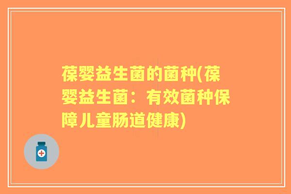 葆婴益生菌的菌种(葆婴益生菌:有效菌种保障儿童肠道健康) 葆婴益生菌的菌种(葆婴益生菌:有效菌种保障儿童肠道健康)