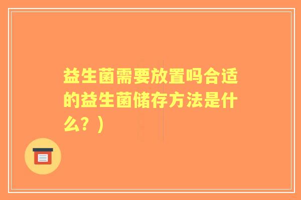 益生菌需要放置吗合适的益生菌储存方法是什么？)