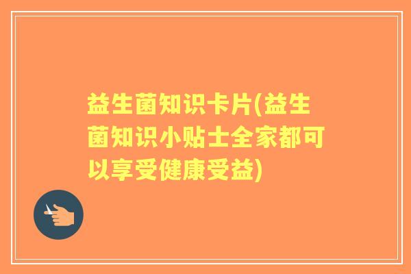 益生菌知识卡片(益生菌知识小贴士全家都可以享受健康受益) 益生菌知识卡片(益生菌知识小贴士全家都可以享受健康受益)
