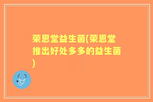 荣恩堂益生菌(荣恩堂推出好处多多的益生菌) 荣恩堂益生菌(荣恩堂推出好处多多的益生菌)
