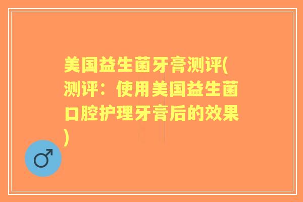 美国益生菌牙膏测评(测评:使用美国益生菌口腔护理牙膏后的效果) 美国益生菌牙膏测评(测评:使用美国益生菌口腔护理牙膏后的效果)