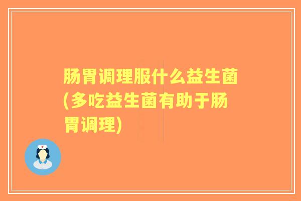 肠胃调理服什么益生菌(多吃益生菌有助于肠胃调理)