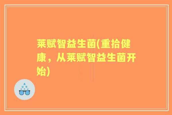 莱赋智益生菌(重拾健康,从莱赋智益生菌开始) 莱赋智益生菌(重拾健康,从莱赋智益生菌开始)