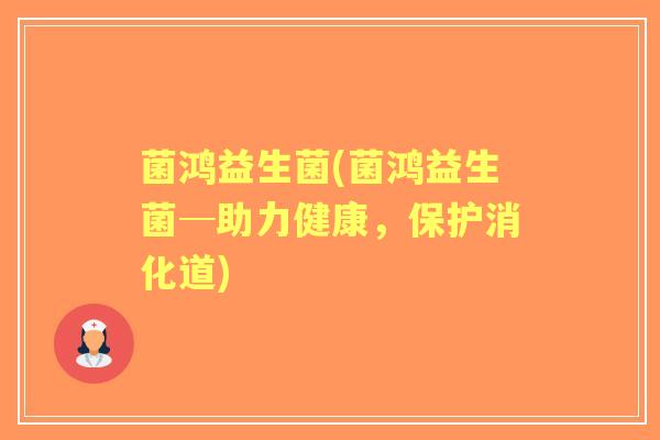菌鸿益生菌(菌鸿益生菌─助力健康,保护消化道) 菌鸿益生菌(菌鸿益生菌─助力健康,保护消化道)