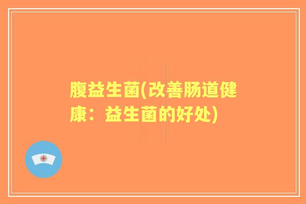 腹益生菌(改善肠道健康:益生菌的好处) 腹益生菌(改善肠道健康:益生菌的好处)