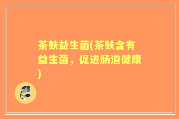 茶麸益生菌(茶麸含有益生菌，促进肠道健康)
