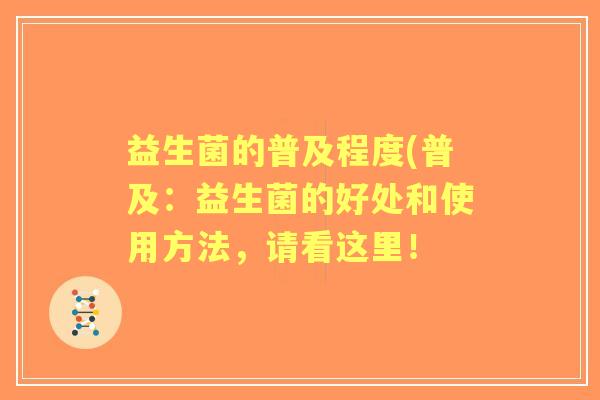 益生菌的普及程度(普及:益生菌的好处和使用方法,请看这里! 益生菌的普及程度(普及:益生菌的好处和使用方法,请看这里!