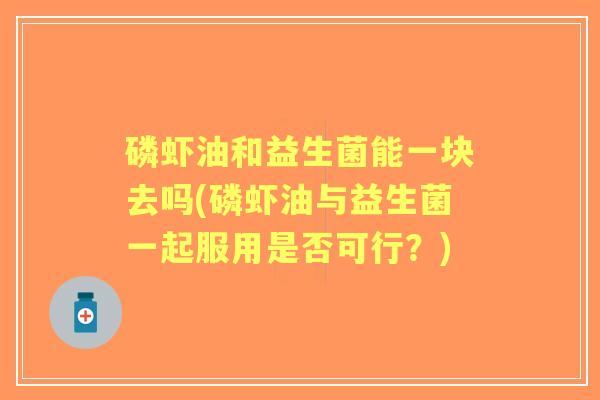 磷虾油和益生菌能一块去吗(磷虾油与益生菌一起服用是否可行?) 磷虾油和益生菌能一块去吗(磷虾油与益生菌一起服用是否可行?)