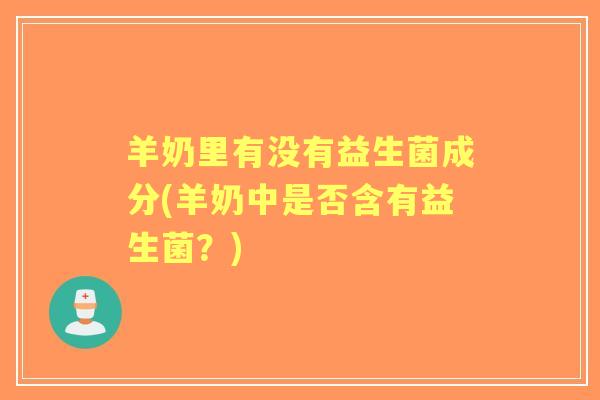 羊奶里有没有益生菌成分(羊奶中是否含有益生菌?) 羊奶里有没有益生菌成分(羊奶中是否含有益生菌?)