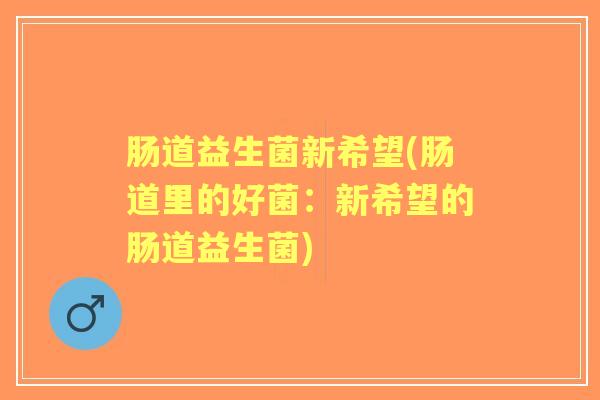 肠道益生菌新希望(肠道里的好菌:新希望的肠道益生菌) 肠道益生菌新希望(肠道里的好菌:新希望的肠道益生菌)