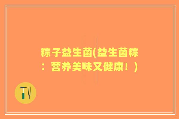 粽子益生菌(益生菌粽:营养美味又健康!) 粽子益生菌(益生菌粽:营养美味又健康!)