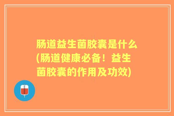 肠道益生菌胶囊是什么(肠道健康必备!益生菌胶囊的作用及功效) 肠道益生菌胶囊是什么(肠道健康必备!益生菌胶囊的作用及功效)